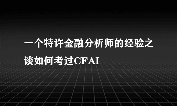 一个特许金融分析师的经验之谈如何考过CFAI