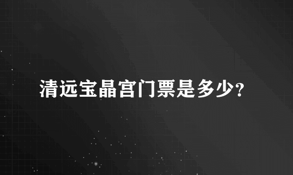 清远宝晶宫门票是多少？