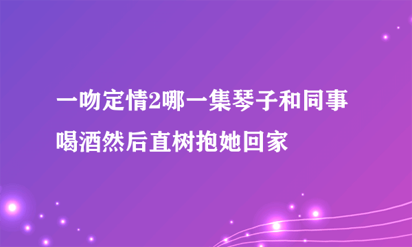 一吻定情2哪一集琴子和同事喝酒然后直树抱她回家