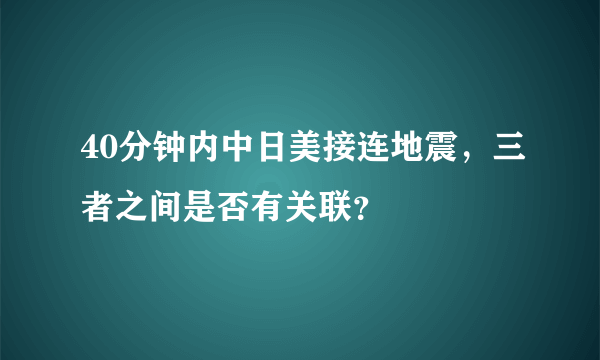 40分钟内中日美接连地震，三者之间是否有关联？