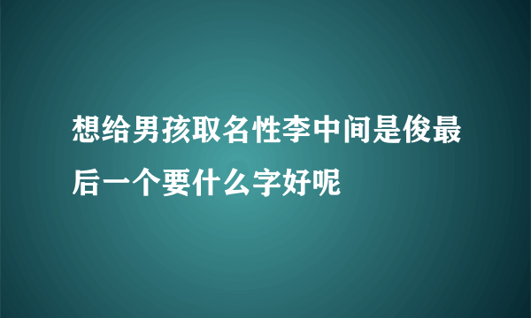 想给男孩取名性李中间是俊最后一个要什么字好呢