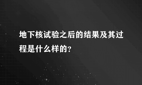 地下核试验之后的结果及其过程是什么样的？