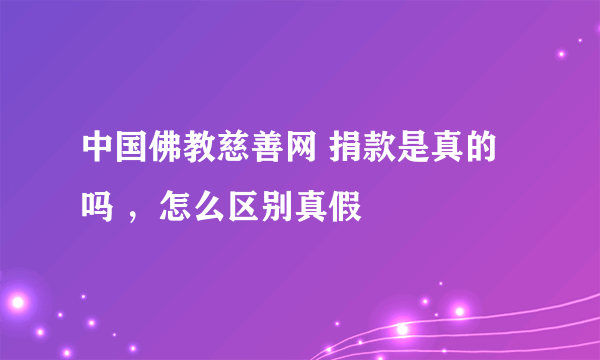 中国佛教慈善网 捐款是真的吗 ，怎么区别真假