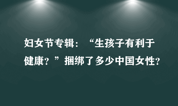 妇女节专辑：“生孩子有利于健康？”捆绑了多少中国女性？