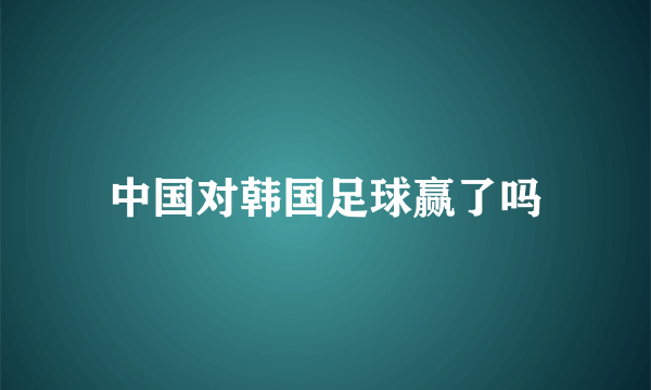 中国对韩国足球赢了吗