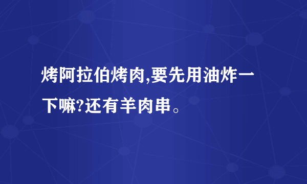 烤阿拉伯烤肉,要先用油炸一下嘛?还有羊肉串。