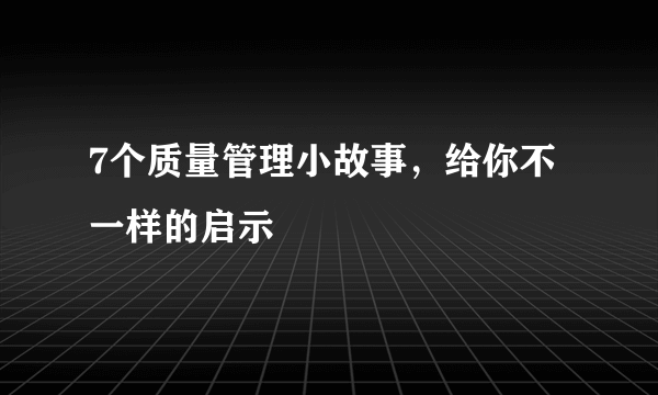 7个质量管理小故事，给你不一样的启示