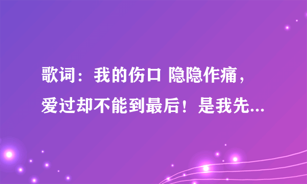 歌词：我的伤口 隐隐作痛，爱过却不能到最后！是我先开口，但你也未曾将我挽留，我要学会一个人走 原唱是