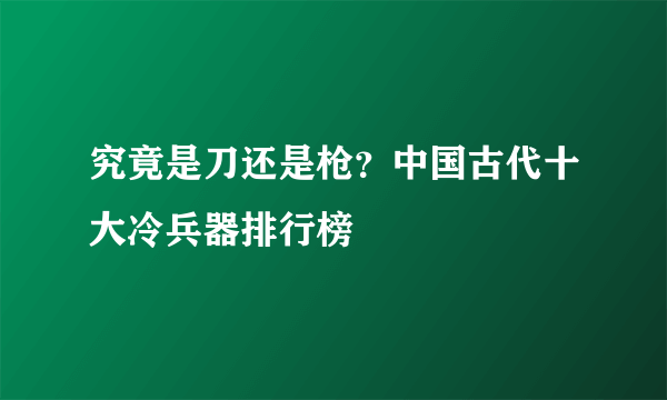 究竟是刀还是枪？中国古代十大冷兵器排行榜