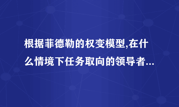 根据菲德勒的权变模型,在什么情境下任务取向的领导者更有效?什么情境下关系取向的领导者更有效