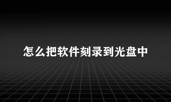 怎么把软件刻录到光盘中