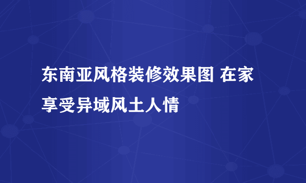 东南亚风格装修效果图 在家享受异域风土人情