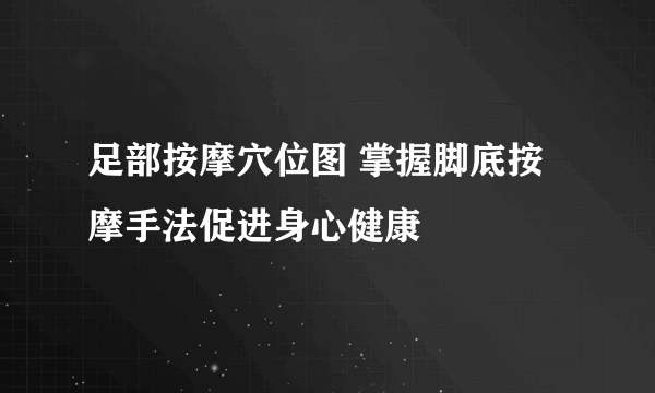 足部按摩穴位图 掌握脚底按摩手法促进身心健康