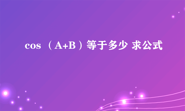 cos （A+B）等于多少 求公式