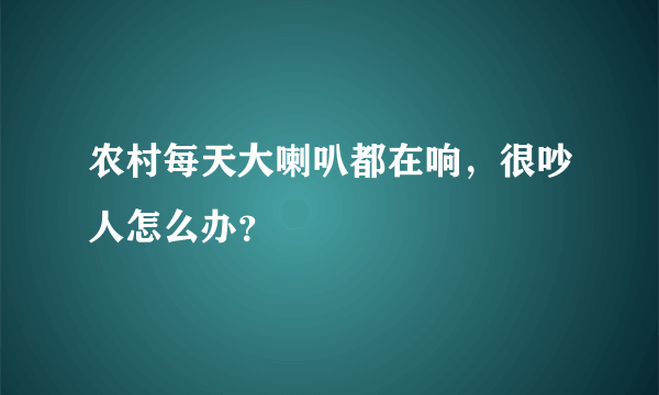 农村每天大喇叭都在响，很吵人怎么办？