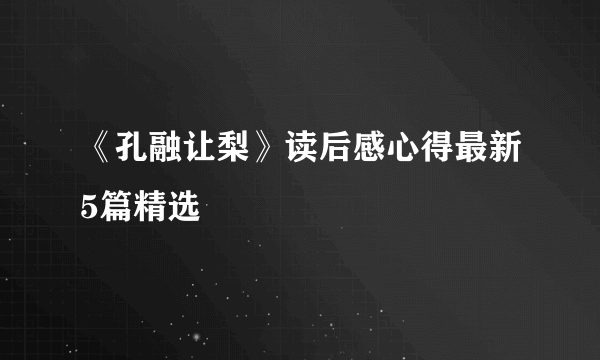 《孔融让梨》读后感心得最新5篇精选