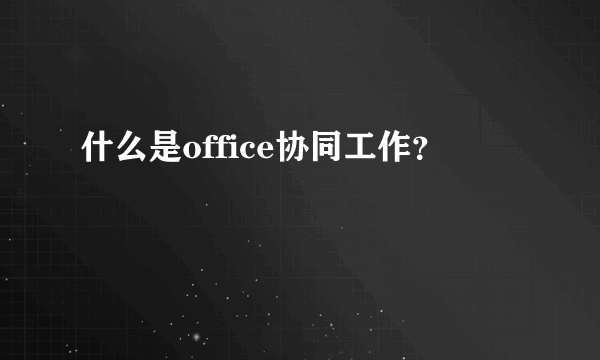 什么是office协同工作？