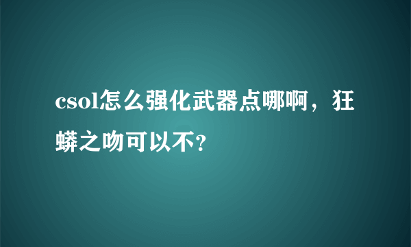 csol怎么强化武器点哪啊，狂蟒之吻可以不？