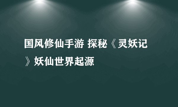 国风修仙手游 探秘《灵妖记》妖仙世界起源