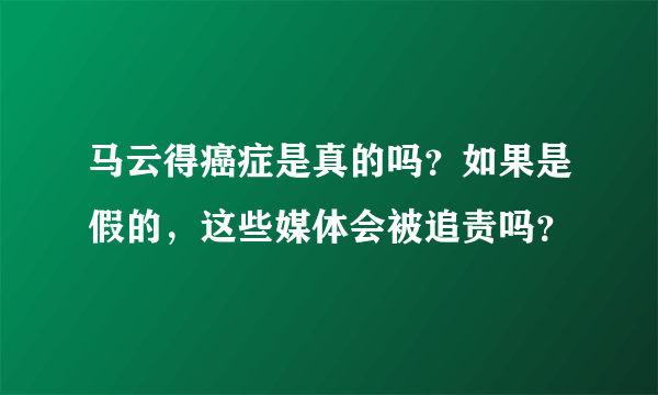 马云得癌症是真的吗？如果是假的，这些媒体会被追责吗？