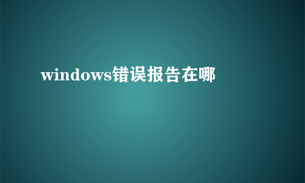 windows错误报告在哪