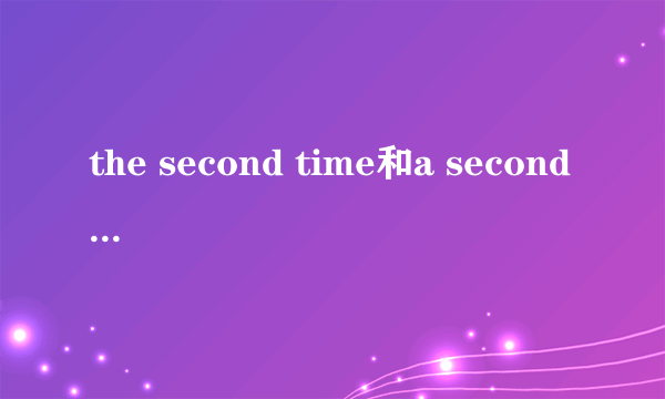 the second time和a second time的区别是什么？