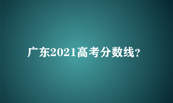 广东2021高考分数线？