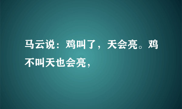 马云说：鸡叫了，天会亮。鸡不叫天也会亮，