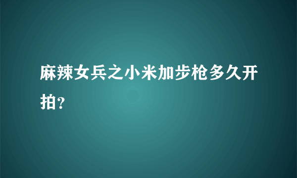 麻辣女兵之小米加步枪多久开拍？