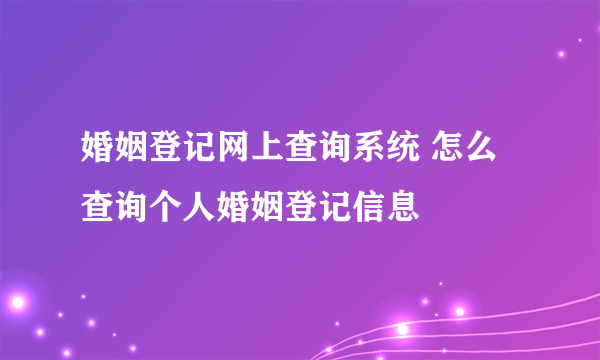 婚姻登记网上查询系统 怎么查询个人婚姻登记信息