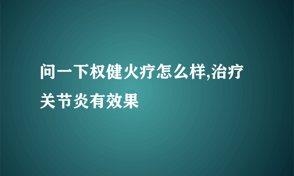 问一下权健火疗怎么样,治疗关节炎有效果