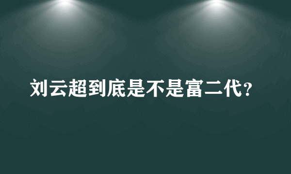 刘云超到底是不是富二代？