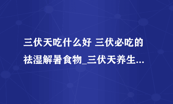 三伏天吃什么好 三伏必吃的祛湿解暑食物_三伏天养生适合吃什么