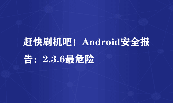 赶快刷机吧！Android安全报告：2.3.6最危险