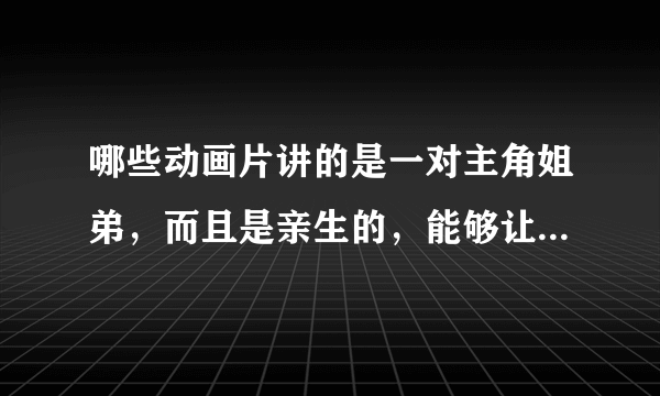 哪些动画片讲的是一对主角姐弟，而且是亲生的，能够让人看了觉得暖心，温暖？