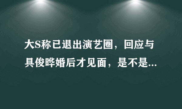 大S称已退出演艺圈，回应与具俊晔婚后才见面，是不是有点恋爱脑？