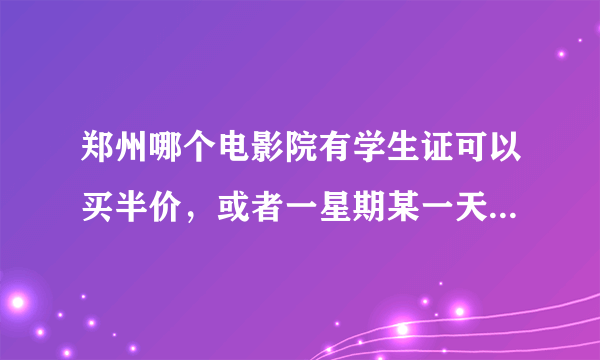 郑州哪个电影院有学生证可以买半价，或者一星期某一天是半价？