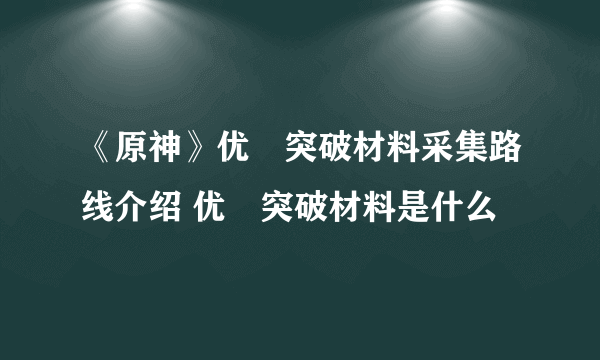 《原神》优菈突破材料采集路线介绍 优菈突破材料是什么