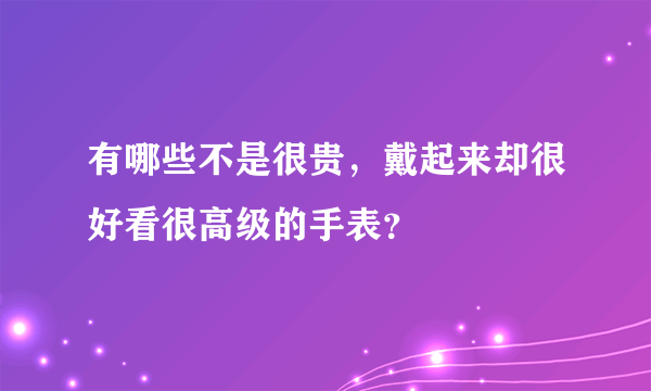 有哪些不是很贵，戴起来却很好看很高级的手表？