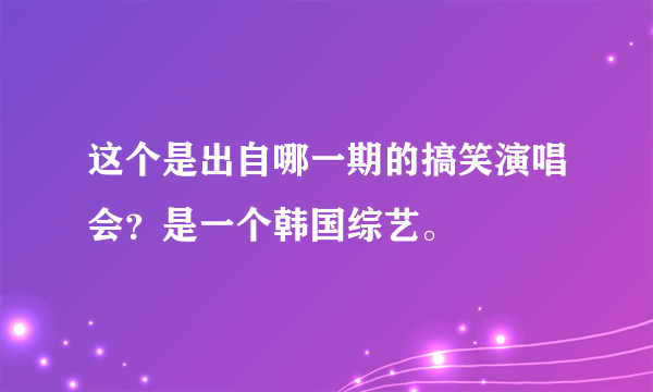 这个是出自哪一期的搞笑演唱会？是一个韩国综艺。