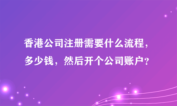 香港公司注册需要什么流程，多少钱，然后开个公司账户？