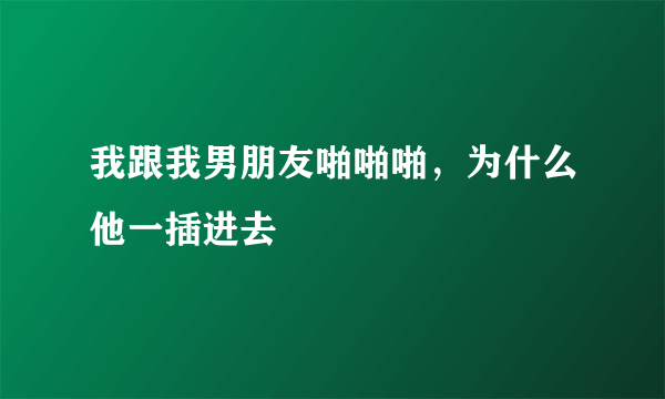 我跟我男朋友啪啪啪，为什么他一插进去