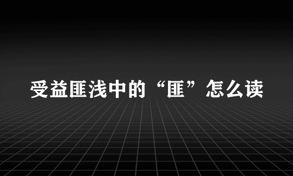 受益匪浅中的“匪”怎么读