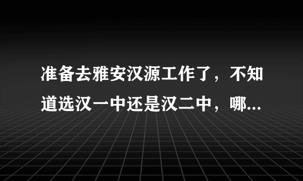 准备去雅安汉源工作了，不知道选汉一中还是汉二中，哪个学校的待遇好些啊？？