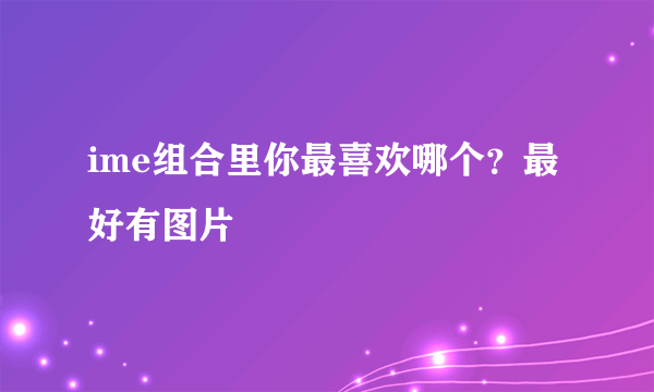 ime组合里你最喜欢哪个？最好有图片