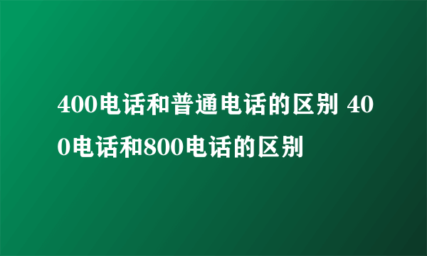 400电话和普通电话的区别 400电话和800电话的区别