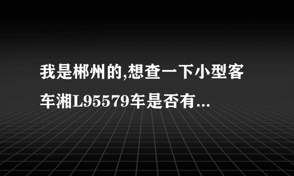 我是郴州的,想查一下小型客车湘L95579车是否有违章情况