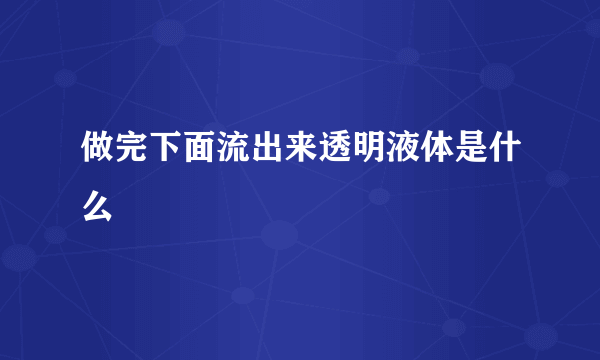 做完下面流出来透明液体是什么