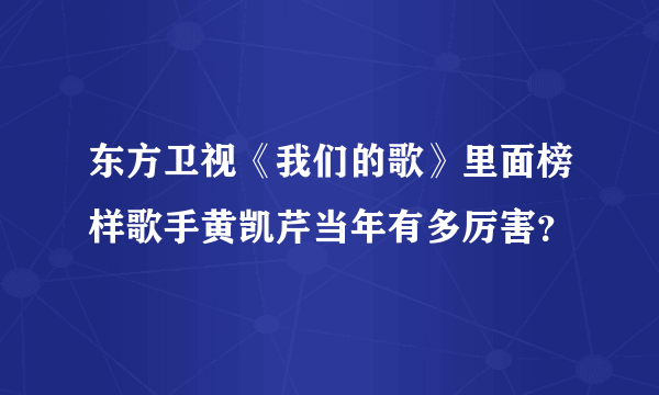 东方卫视《我们的歌》里面榜样歌手黄凯芹当年有多厉害？