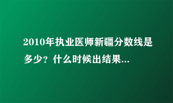 2010年执业医师新疆分数线是多少？什么时候出结果啊？（汉族的）